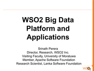 WSO2 Big Data
Platform and
Applications
Srinath Perera
Director, Research, WSO2 Inc.
Visiting Faculty, University of Moratuwa
Member, Apache Software Foundation
Research Scientist, Lanka Software Foundation
 