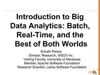 Introduction to Big
Data Analytics: Batch,
Real-Time, and the
Best of Both Worlds
Srinath Perera
Director, Research, WSO2 Inc.
Visiting Faculty, University of Moratuwa
Member, Apache Software Foundation
Research Scientist, Lanka Software Foundation
 