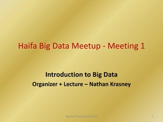 Haifa Big Data Meetup - Meeting 1
Introduction to Big Data
Organizer + Lecture – Nathan Krasney
Nathan Krasney 23/6/15 1
 