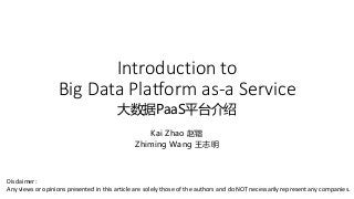 Introduction to
Big Data Platform as-a Service
大数据PaaS平台介绍
Kai Zhao 赵锴
Zhiming Wang 王志明
Disclaimer:
Any views or opinions presented in this article are solely those of the authors and do NOT necessarily represent any companies.
 
