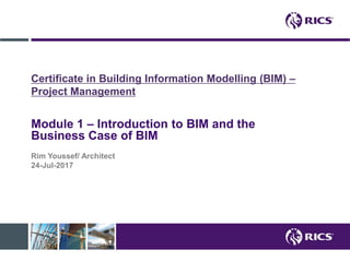 Certificate in Building Information Modelling (BIM) –
Project Management
Module 1 – Introduction to BIM and the
Business Case of BIM
Rim Youssef/ Architect
24-Jul-2017
 