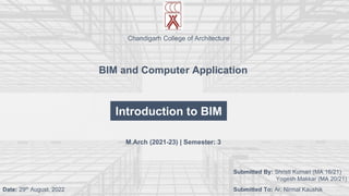 Introduction to BIM
BIM and Computer Application
Submitted By: Shristi Kumari (MA 16/21)
Yogesh Makkar (MA 20/21)
Submitted To: Ar. Nirmal Kaushik
Date: 29th August, 2022
M.Arch (2021-23) | Semester: 3
Chandigarh College of Architecture
 