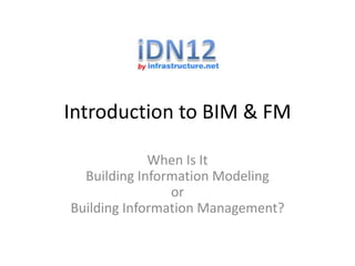 Introduction to BIM & FM
When Is It
Building Information Modeling
or
Building Information Management?

 