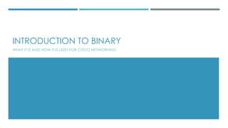 INTRODUCTION TO BINARY
WHAT IT IS AND HOW IT IS USED FOR CISCO NETWORKING
 