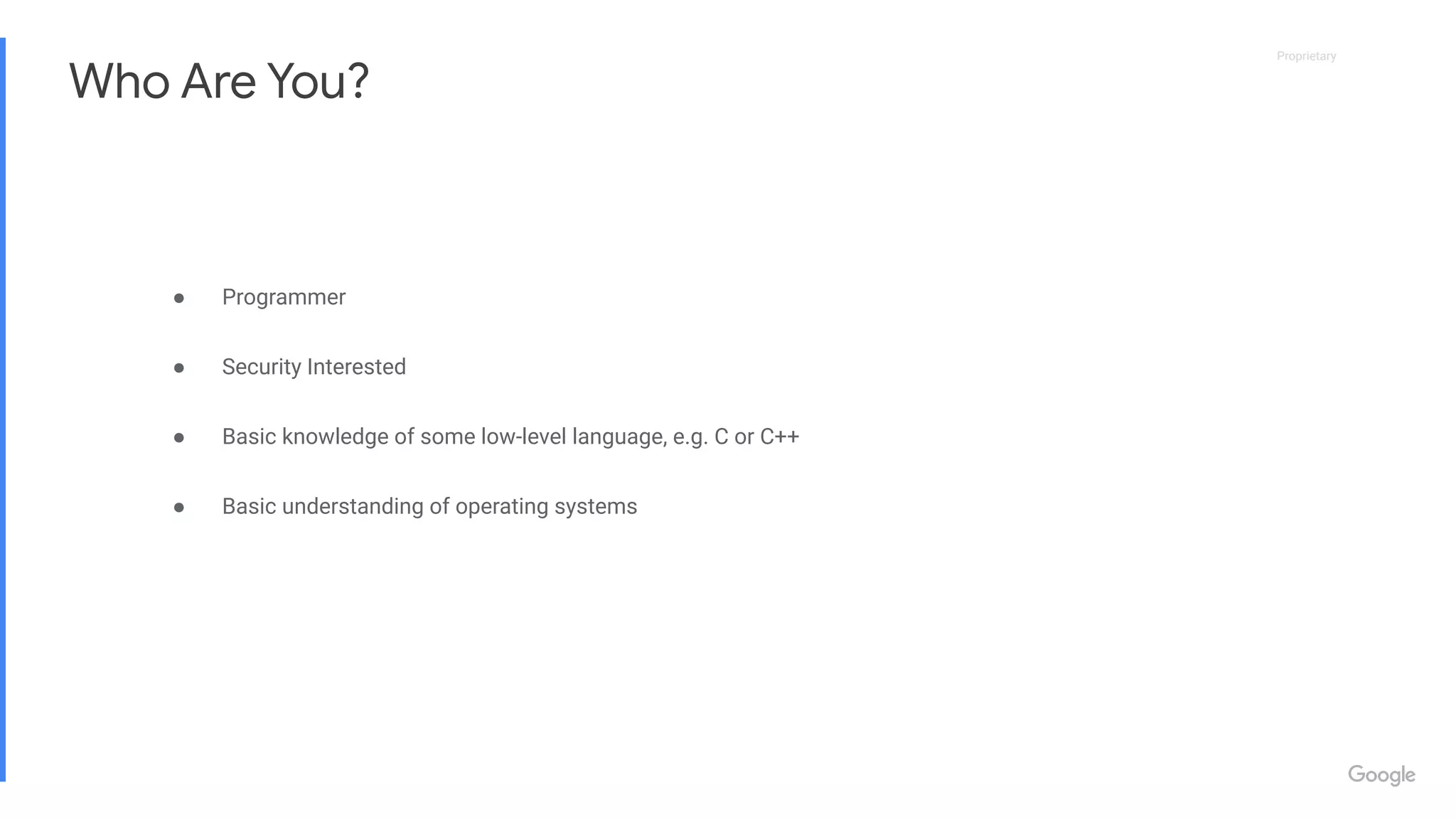 Proprietary
Proprietary
● Programmer
● Security Interested
● Basic knowledge of some low-level language, e.g. C or C++
● Basic understanding of operating systems
Who Are You?
 