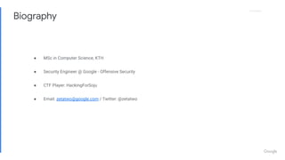 Proprietary
Proprietary
● MSc in Computer Science, KTH
● Security Engineer @ Google - Offensive Security
● CTF Player: HackingForSoju
● Email: zetatwo@google.com / Twitter: @zetatwo
Biography
 