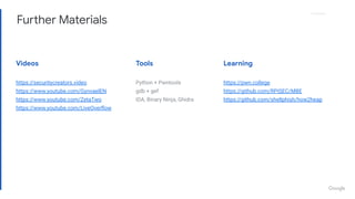 Proprietary
Further Materials
Videos Tools Learning
https://securitycreators.video
https://www.youtube.com/GynvaelEN
https://www.youtube.com/ZetaTwo
https://www.youtube.com/LiveOverﬂow
Python + Pwntools
gdb + gef
IDA, Binary Ninja, Ghidra
https://pwn.college
https://github.com/RPISEC/MBE
https://github.com/shellphish/how2heap
 