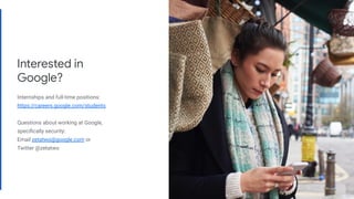 Proprietary
Interested in
Google?
Internships and full-time positions:
https://careers.google.com/students
Questions about working at Google,
speciﬁcally security:
Email zetatwo@google.com or
Twitter @zetatwo
 