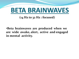 BETA BRAINWAVES 
(14 Hz to 32 Hz : focused) 
•Beta brainwaves are produced when we 
are wide awake, alert, active and engaged 
in mental activity. 
 