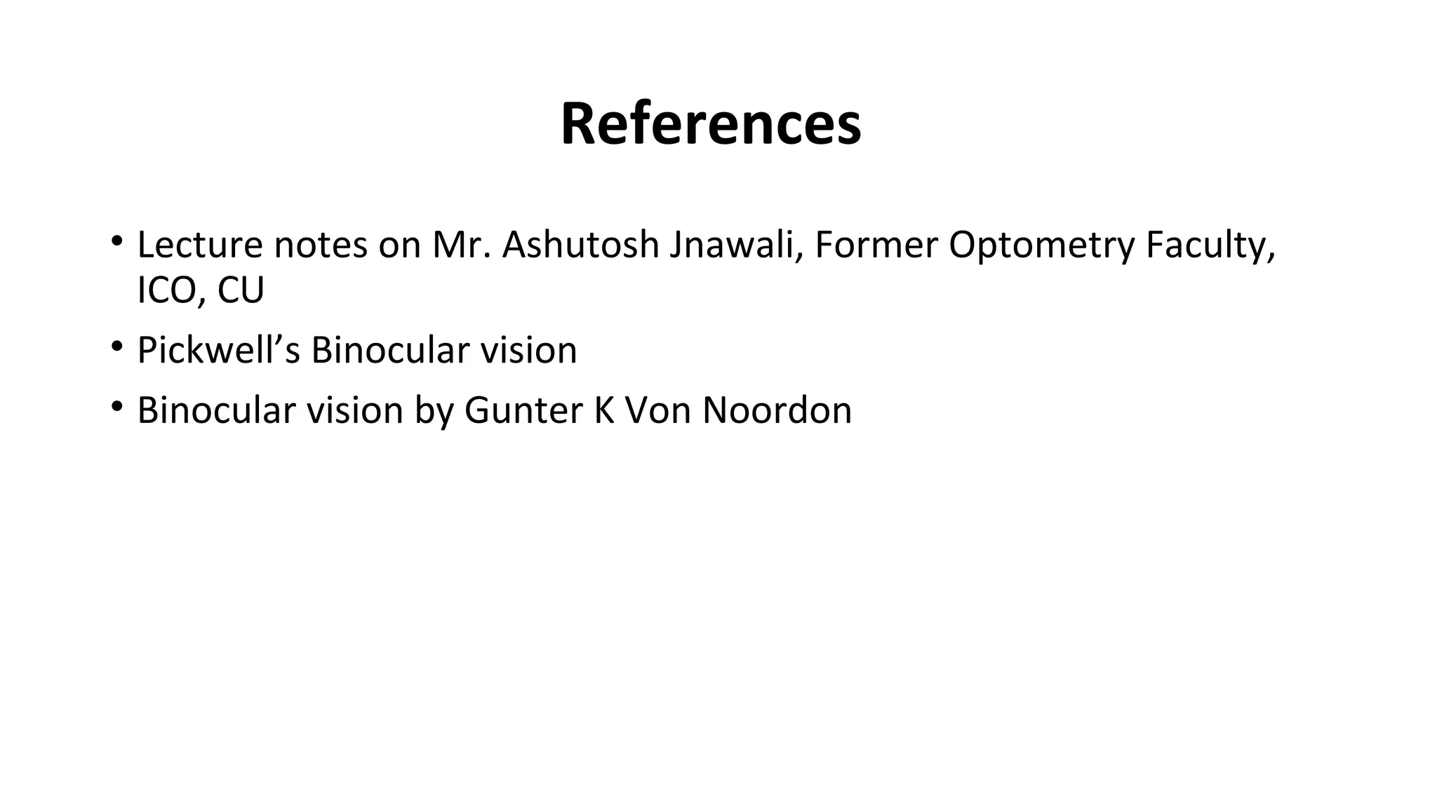 References
• Lecture notes on Mr. Ashutosh Jnawali, Former Optometry Faculty,
ICO, CU
• Pickwell’s Binocular vision
• Binocular vision by Gunter K Von Noordon
 