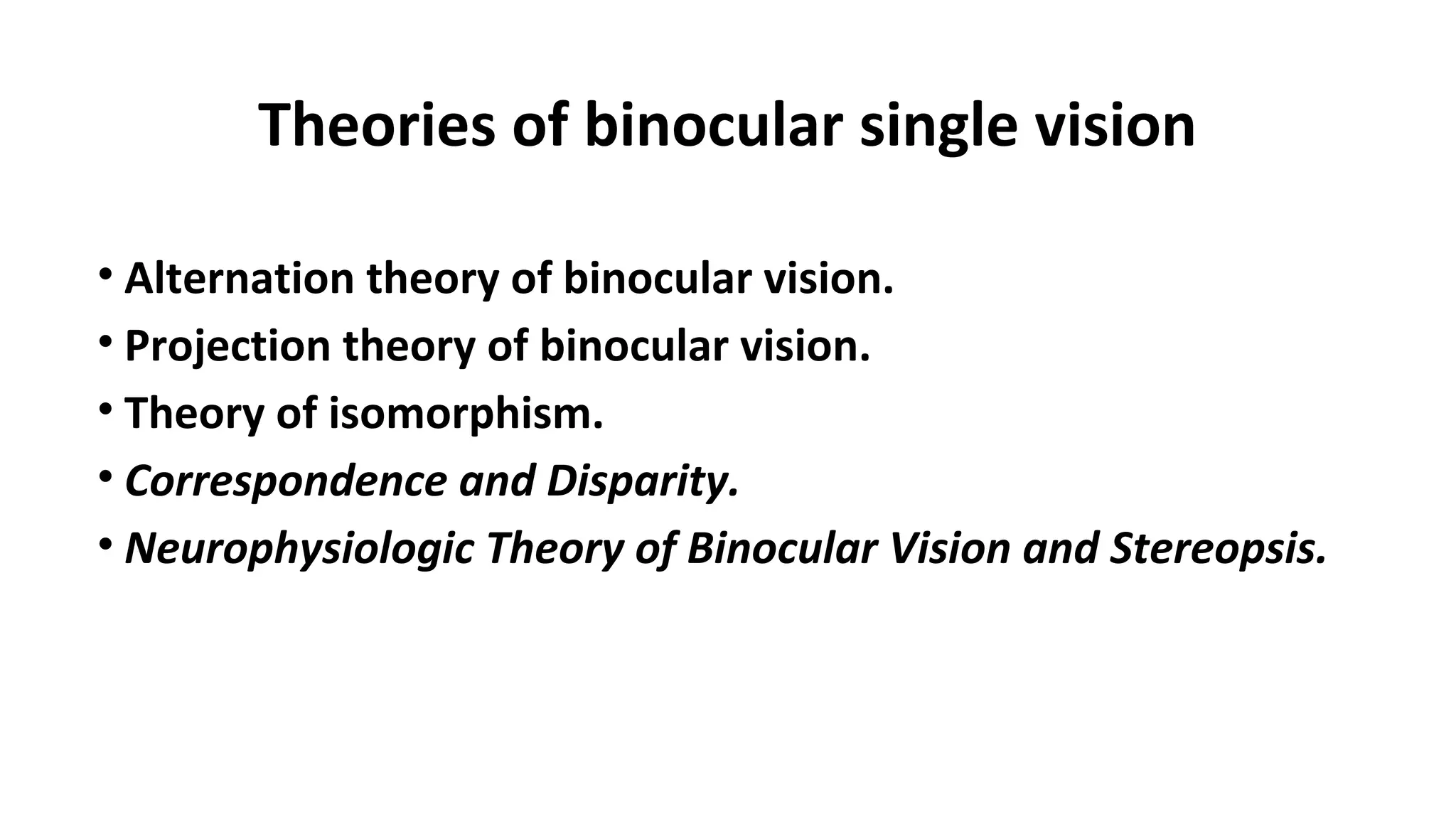 Theories of binocular single vision
• Alternation theory of binocular vision.
• Projection theory of binocular vision.
• Theory of isomorphism.
• Correspondence and Disparity.
• Neurophysiologic Theory of Binocular Vision and Stereopsis.
 