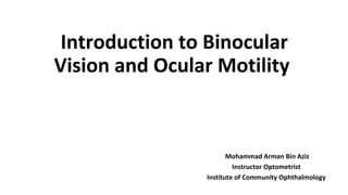 Introduction to Binocular
Vision and Ocular Motility
Mohammad Arman Bin Aziz
Instructor Optometrist
Institute of Community Ophthalmology
 