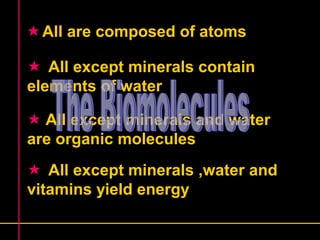 All are composed of atoms 
 All except minerals contain 
elements of water 
 All except minerals and water 
are organic molecules 
 All except minerals ,water and 
vitamins yield energy 
 