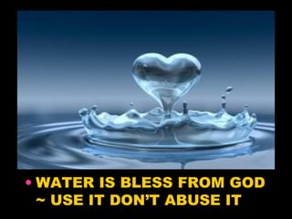 • WATER IS BLESS FROM GOD 
~ USE IT DON’T ABUSE IT 
 