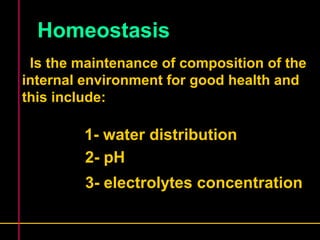 Homeostasis 
Is the maintenance of composition of the 
internal environment for good health and 
this include: 
1- water distribution 
2- pH 
3- electrolytes concentration 
 