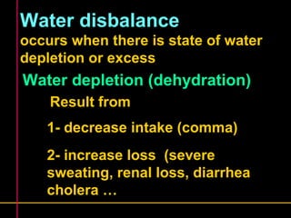Water disbalance 
occurs when there is state of water 
depletion or excess 
Water depletion (dehydration) 
Result from 
1- decrease intake (comma) 
2- increase loss (severe 
sweating, renal loss, diarrhea 
cholera … 
 