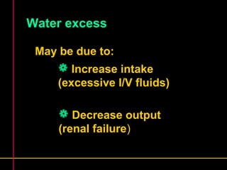 Water excess 
May be due to: 
 Increase intake 
(excessive I/V fluids) 
 Decrease output 
(renal failure) 
 