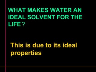 WHAT MAKES WATER AN 
IDEAL SOLVENT FOR THE 
LIFE ? 
This is due to its ideal 
properties 
 