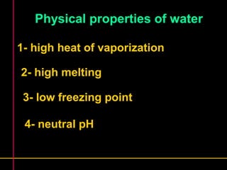 Physical properties of water 
1- high heat of vaporization 
2- high melting 
3- low freezing point 
4- neutral pH 
 