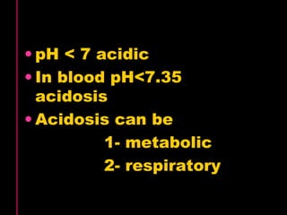 • pH < 7 acidic 
• In blood pH<7.35 
acidosis 
•Acidosis can be 
1- metabolic 
2- respiratory 
 