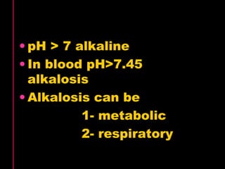 • pH > 7 alkaline 
• In blood pH>7.45 
alkalosis 
• Alkalosis can be 
1- metabolic 
2- respiratory 
 