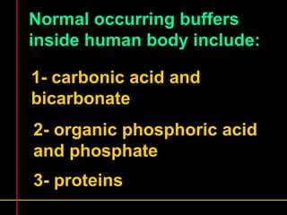 Normal occurring buffers 
inside human body include: 
1- carbonic acid and 
bicarbonate 
2- organic phosphoric acid 
and phosphate 
3- proteins 
 
