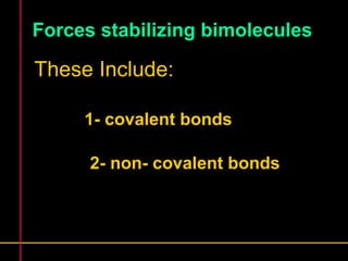 Forces stabilizing bimolecules 
These Include: 
1- covalent bonds 
2- non- covalent bonds 
 
