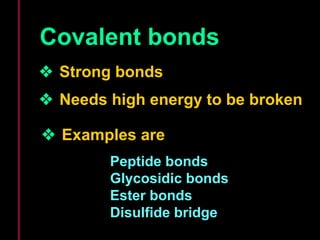 Covalent bonds 
 Strong bonds 
 Needs high energy to be broken 
 Examples are 
Peptide bonds 
Glycosidic bonds 
Ester bonds 
Disulfide bridge 
 
