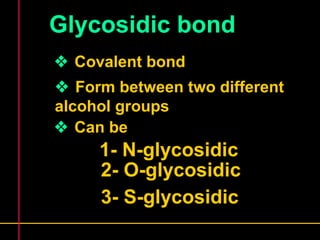 Glycosidic bond 
 Covalent bond 
 Form between two different 
alcohol groups 
 Can be 
1- N-glycosidic 
2- O-glycosidic 
3- S-glycosidic 
 