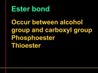 Ester bond 
Occur between alcohol 
group and carboxyl group 
Phosphoester 
Thioester 
 