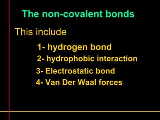 The non-covalent bonds 
This include 
1- hydrogen bond 
2- hydrophobic interaction 
3- Electrostatic bond 
4- Van Der Waal forces 
 