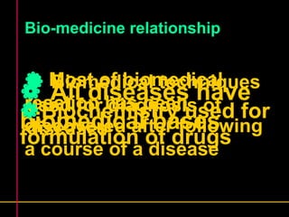 Bio-medicine relationship 
 Most Biomedical of biomedical 
techniques 
reaction used for has diagnosis been 
of 
discovered diseases 
after following 
a course of a disease 
 All diseases have 
biomedical bases 
Biochemistry used for 
formulation of drugs 
 