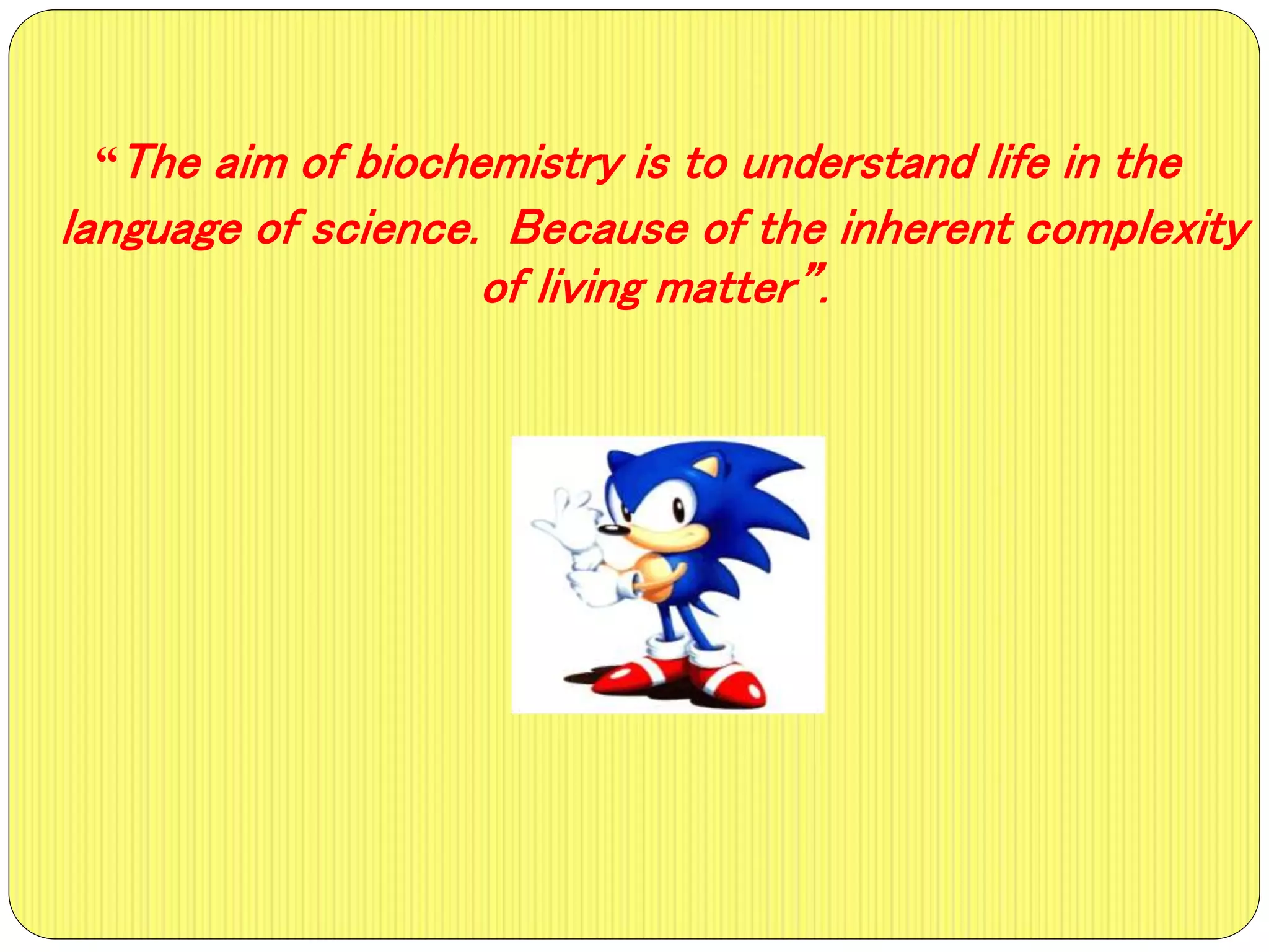 “The aim of biochemistry is to understand life in the
language of science. Because of the inherent complexity
of living matter”.
 