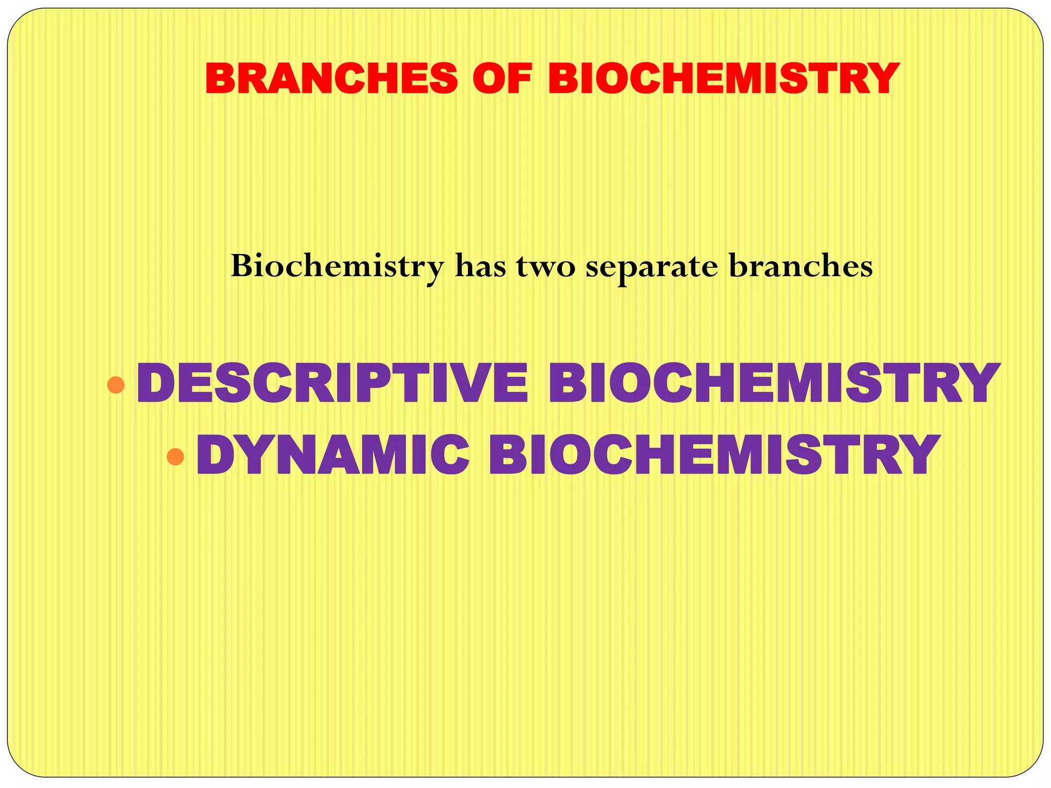 BRANCHES OF BIOCHEMISTRY
Biochemistry has two separate branches
DESCRIPTIVE BIOCHEMISTRY
DYNAMIC BIOCHEMISTRY
 