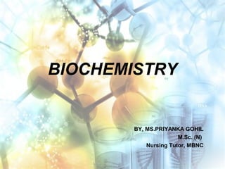BIOCHEMISTRY
BY, MS.PRIYANKA GOHIL
M.Sc. (N)
Nursing Tutor, MBNC
 