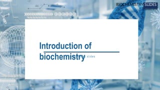 Introduction of
biochemistry
Biochemistry slides
BIOCHEMISTRY SLIDES
Chemistry of life
 