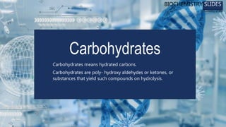 Carbohydrates means hydrated carbons.
Carbohydrates are poly- hydroxy aldehydes or ketones, or
substances that yield such compounds on hydrolysis.
Carbohydrates
BIOCHEMISTRY SLIDES
Chemistry of life
 