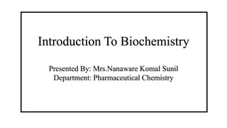 Introduction To Biochemistry
Presented By: Mrs.Nanaware Komal Sunil
Department: Pharmaceutical Chemistry
 