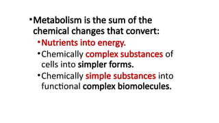 •Metabolism is the sum of the
chemical changes that convert:
•Nutrients into energy.
•Chemically complex substances of
cells into simpler forms.
•Chemically simple substances into
functional complex biomolecules.
 