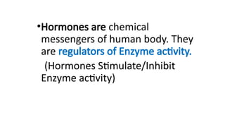 •Hormones are chemical
messengers of human body. They
are regulators of Enzyme activity.
(Hormones Stimulate/Inhibit
Enzyme activity)
 