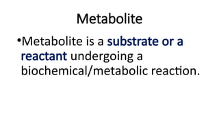 Metabolite
•Metabolite is a substrate or a
reactant undergoing a
biochemical/metabolic reaction.
 