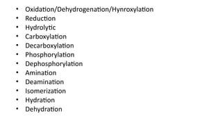 • Oxidation/Dehydrogenation/Hynroxylation
• Reduction
• Hydrolytic
• Carboxylation
• Decarboxylation
• Phosphorylation
• Dephosphorylation
• Amination
• Deamination
• Isomerization
• Hydration
• Dehydration
 