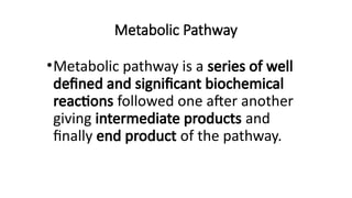 Metabolic Pathway
•Metabolic pathway is a series of well
defined and significant biochemical
reactions followed one after another
giving intermediate products and
finally end product of the pathway.
 