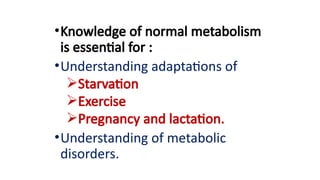 •Knowledge of normal metabolism
is essential for :
•Understanding adaptations of
Starvation
Exercise
Pregnancy and lactation.
•Understanding of metabolic
disorders.
 