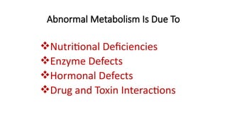 Abnormal Metabolism Is Due To
Nutritional Deficiencies
Enzyme Defects
Hormonal Defects
Drug and Toxin Interactions
 