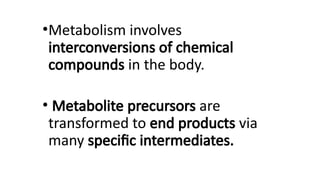 •Metabolism involves
interconversions of chemical
compounds in the body.
• Metabolite precursors are
transformed to end products via
many specific intermediates.
 