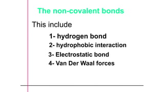 The non-covalent bonds
This include
1- hydrogen bond
2- hydrophobic interaction
3- Electrostatic bond
4- Van Der Waal forces
 