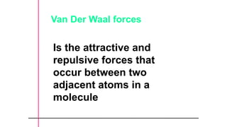 Van Der Waal forces
Is the attractive and
repulsive forces that
occur between two
adjacent atoms in a
molecule
 