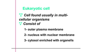 Eukaryotic cell
 Cell found usually in multi-
cellular organisms
 Consist of
1- outer plasma membrane
2- nucleus with nuclear membrane
3- cytosol enriched with organells
 