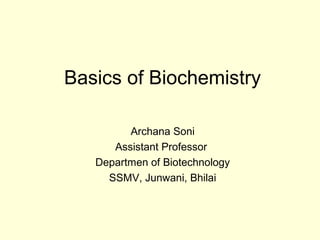 Basics of Biochemistry
Archana Soni
Assistant Professor
Departmen of Biotechnology
SSMV, Junwani, Bhilai
 